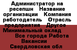 Администратор на ресепшн › Название организации ­ Компания-работодатель › Отрасль предприятия ­ Другое › Минимальный оклад ­ 25 000 - Все города Работа » Вакансии   . Свердловская обл.,Карпинск г.